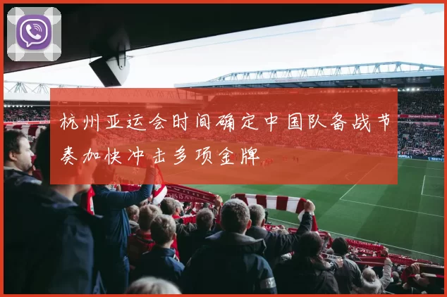 杭州亚运会时间确定中国队备战节奏加快冲击多项金牌