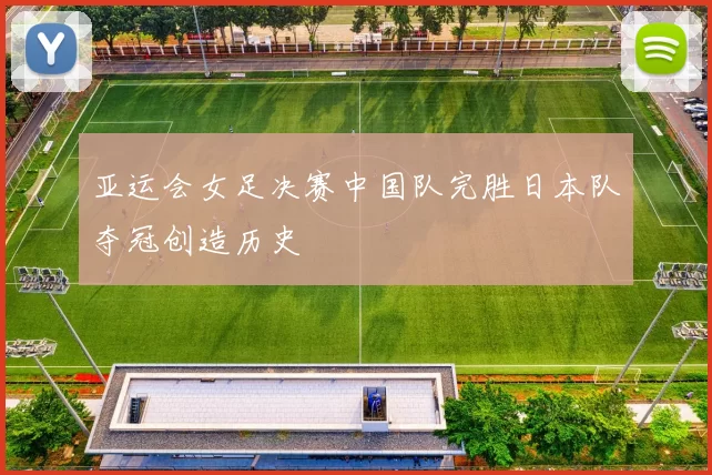 亚运会女足决赛中国队完胜日本队夺冠创造历史