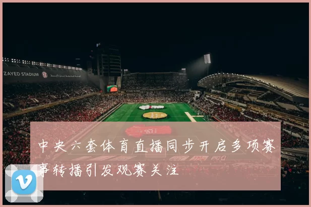 中央六套体育直播同步开启多项赛事转播引发观赛关注