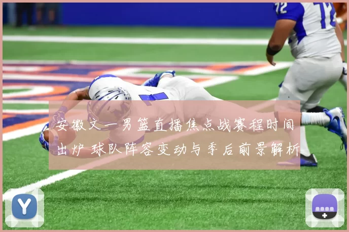 安徽文一男篮直播焦点战赛程时间出炉 球队阵容变动与季后前景解析