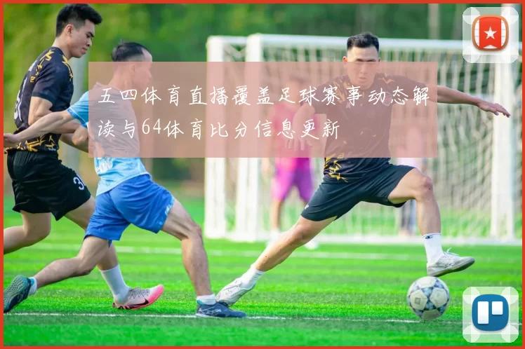 五四体育直播覆盖足球赛事动态解读与64体育比分信息更新