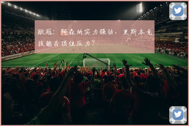 欧冠：阿森纳实力强劲，里斯本竞技能否顶住压力？