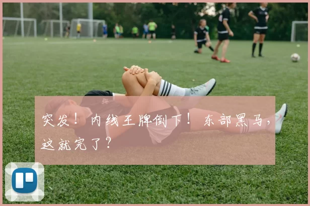 突发！内线王牌倒下！东部黑马，这就完了？