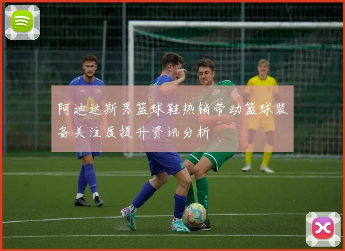 阿迪达斯男篮球鞋热销带动篮球装备关注度提升资讯分析