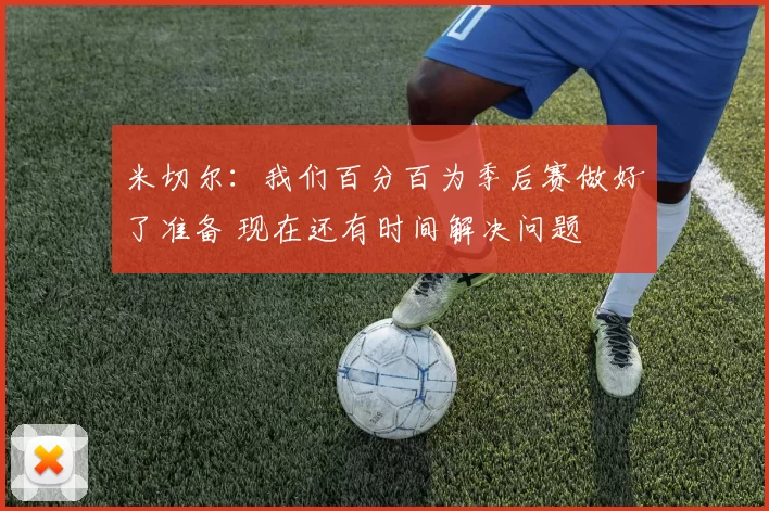 米切尔：我们百分百为季后赛做好了准备 现在还有时间解决问题