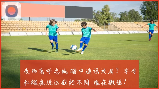 表面高呼忠诚 暗中造谣设局？字母和雄鹿说法截然不同 谁在撒谎？