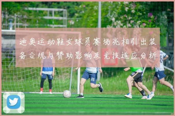 迪奥运动鞋女球员赛场亮相引出装备合规与赞助影响及竞技适应分析