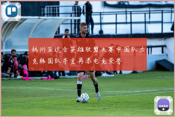 杭州亚运会英雄联盟决赛中国队力克韩国队夺金再添电竞荣誉