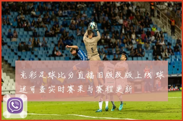 竞彩足球比分直播旧版改版上线 球迷可查实时赛果与赛程更新