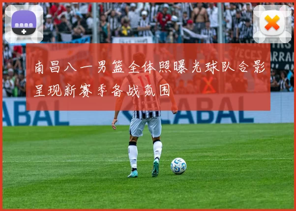 南昌八一男篮全体照曝光球队合影呈现新赛季备战氛围