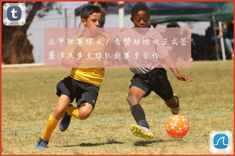 法甲联赛球衣广告赞助协议正式签署涉及多支球队新赛季合作