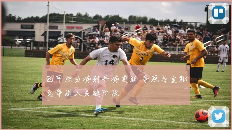 西甲积分榜射手榜更新 争冠与金靴竞争进入关键阶段