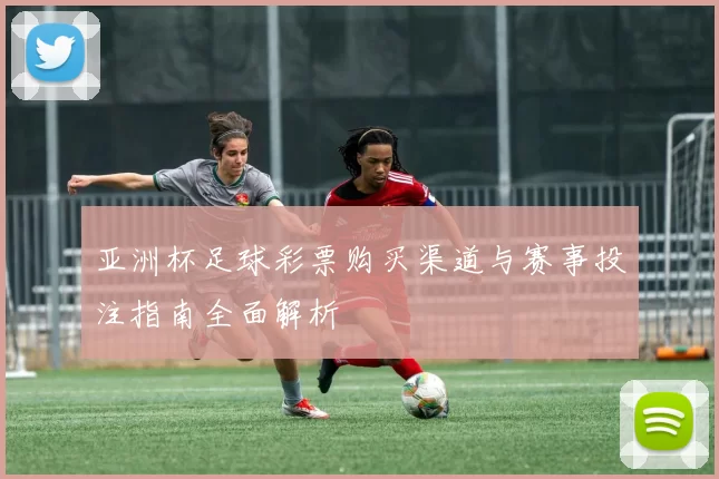 亚洲杯足球彩票购买渠道与赛事投注指南全面解析