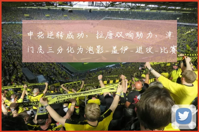 申花逆转成功，拉唐双响助力，津门虎三分化为泡影_盖伊_进攻_比赛