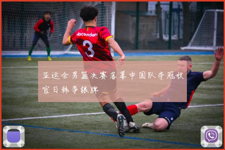 亚运会男篮决赛落幕中国队夺冠收官日韩争银牌